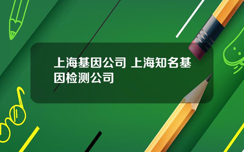 上海基因公司 上海知名基因检测公司